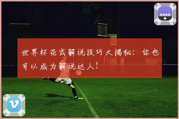 世界杯花式解说技巧大揭秘：你也可以成为解说达人！