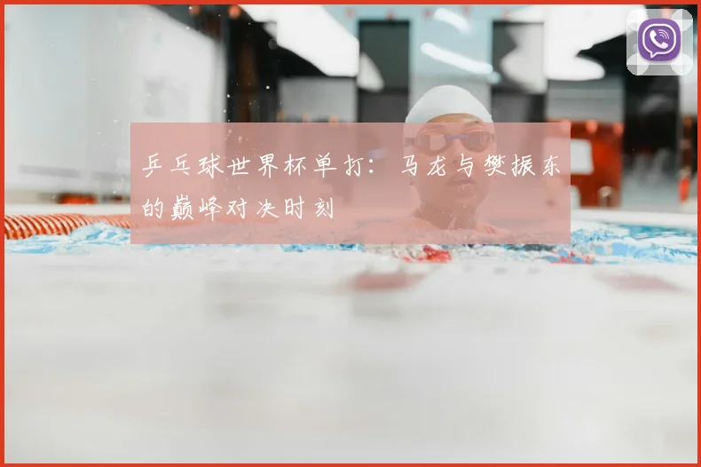 乒乓球世界杯单打：马龙与樊振东的巅峰对决时刻