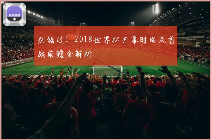 别错过！2018世界杯开幕时间及首战前瞻全解析。