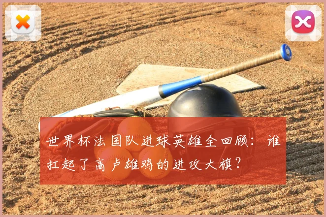 世界杯法国队进球英雄全回顾:谁扛起了高卢雄鸡的进攻大旗?