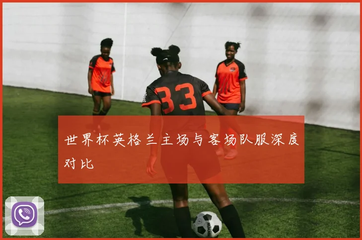 世界杯英格兰主场与客场队服深度对比
