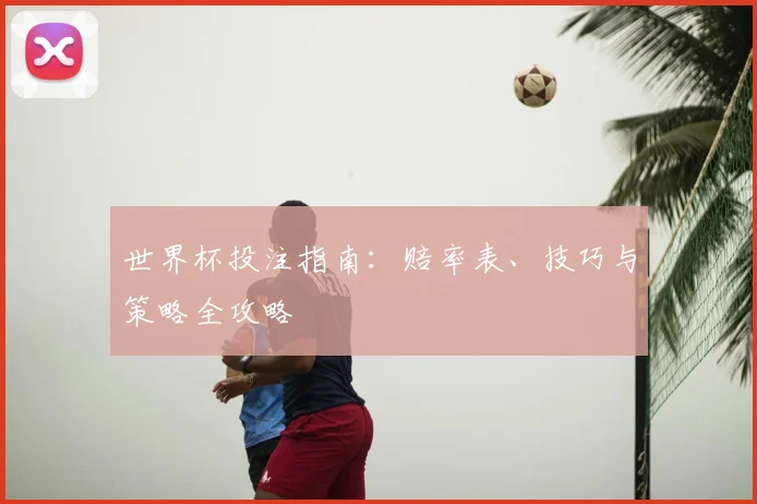 世界杯投注指南:赔率表、技巧与策略全攻略