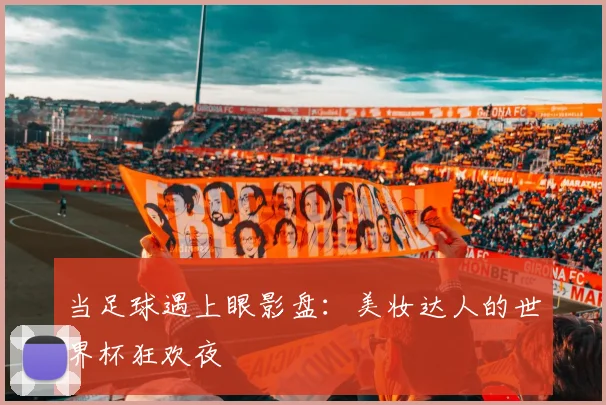 当足球遇上眼影盘：美妆达人的世界杯狂欢夜