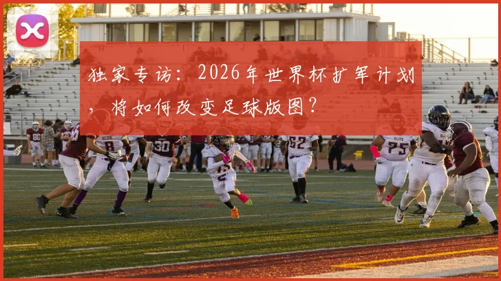 独家专访：2026年世界杯扩军计划，将如何改变足球版图？