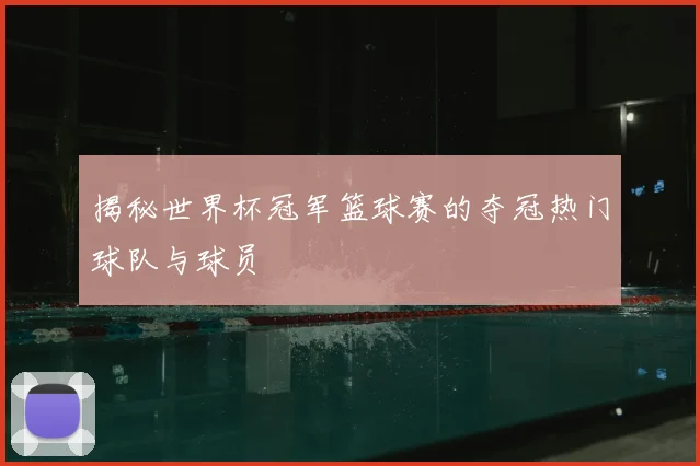 揭秘世界杯冠军篮球赛的夺冠热门球队与球员