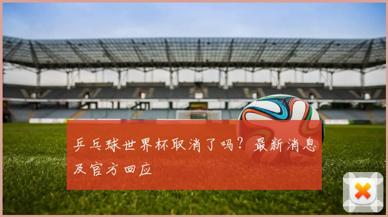 乒乓球世界杯取消了吗？最新消息及官方回应