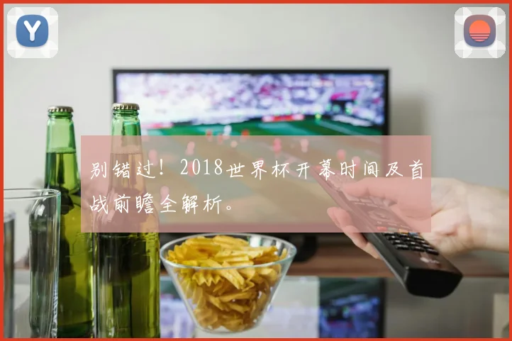 别错过！2018世界杯开幕时间及首战前瞻全解析。