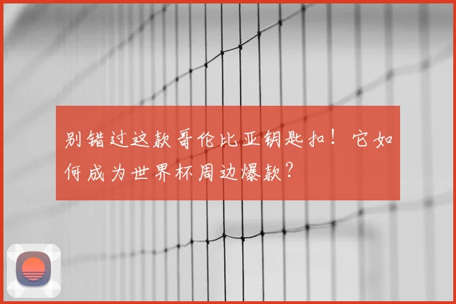 别错过这款哥伦比亚钥匙扣！它如何成为世界杯周边爆款？