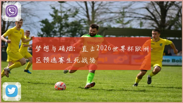 梦想与硝烟：直击2026世界杯欧洲区预选赛生死战场