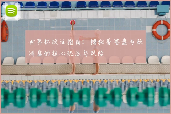 世界杯投注指南：揭秘香港盘与欧洲盘的核心玩法与风险