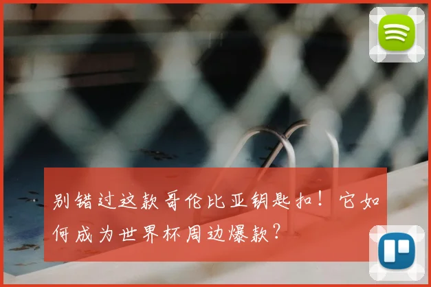 别错过这款哥伦比亚钥匙扣！它如何成为世界杯周边爆款？