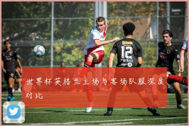 世界杯英格兰主场与客场队服深度对比