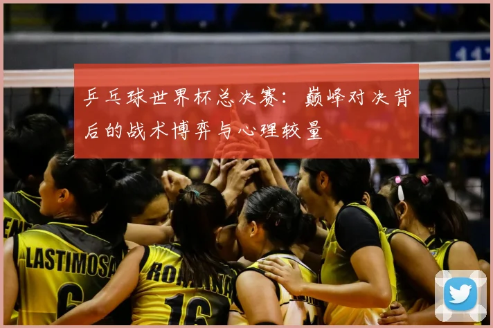 乒乓球世界杯总决赛：巅峰对决背后的战术博弈与心理较量