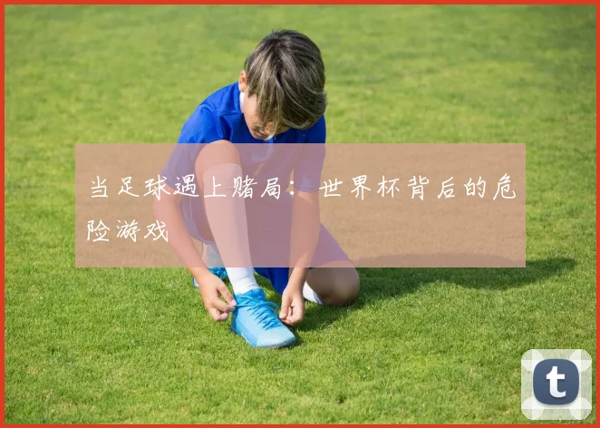 当足球遇上赌局：世界杯背后的危险游戏