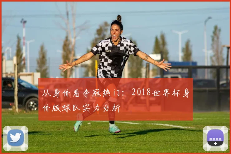 从身价看夺冠热门：2018世界杯身价版球队实力分析