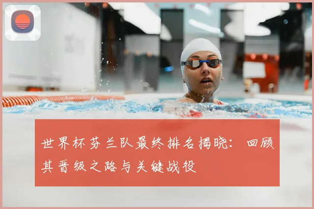 世界杯芬兰队最终排名揭晓：回顾其晋级之路与关键战役