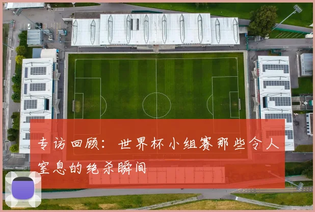 专访回顾：世界杯小组赛那些令人窒息的绝杀瞬间