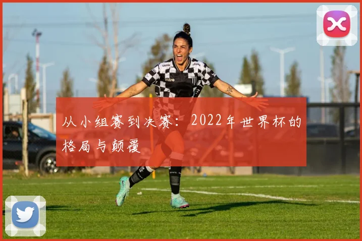 从小组赛到决赛：2022年世界杯的格局与颠覆