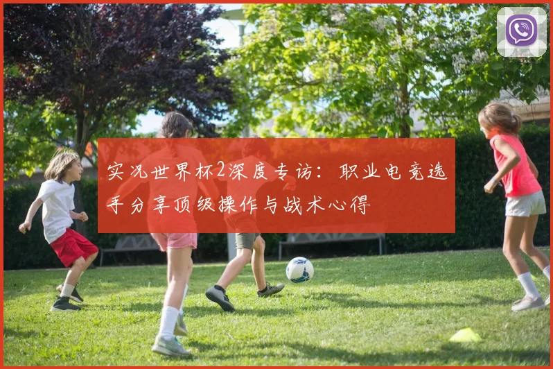 实况世界杯2深度专访：职业电竞选手分享顶级操作与战术心得