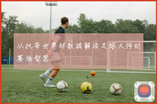 从托蒂世界杯数据解读足球大师的赛场智慧