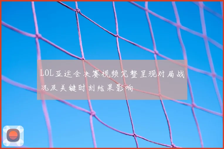 LOL亚运会决赛视频完整呈现对局战况及关键时刻结果影响