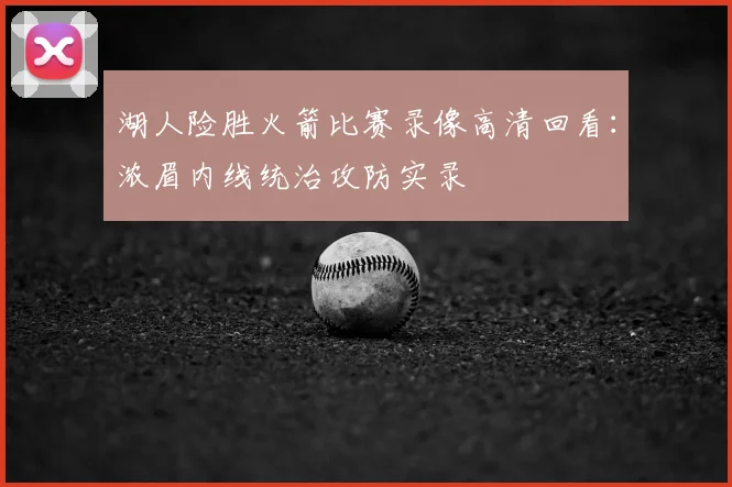 湖人险胜火箭比赛录像高清回看：浓眉内线统治攻防实录