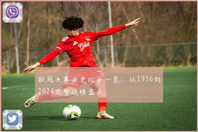 欧冠决赛历史比分一览:从1956到2024完整战绩盘点