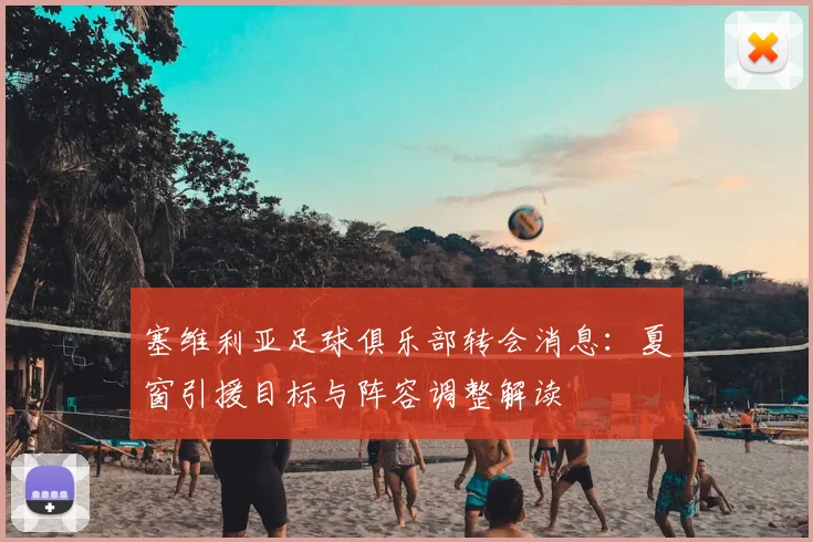 塞维利亚足球俱乐部转会消息：夏窗引援目标与阵容调整解读