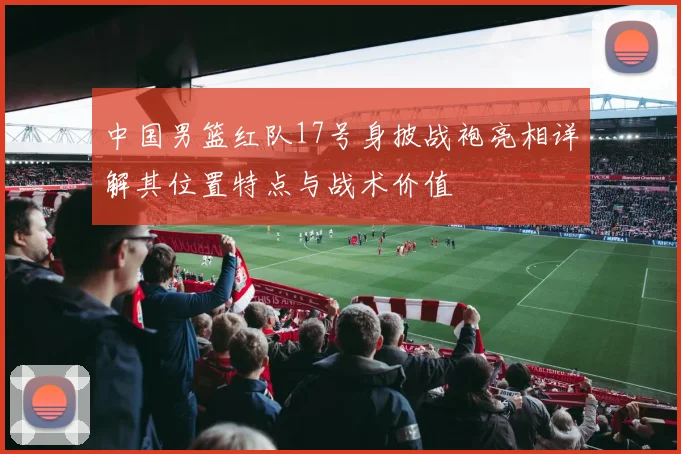 中国男篮红队17号身披战袍亮相详解其位置特点与战术价值