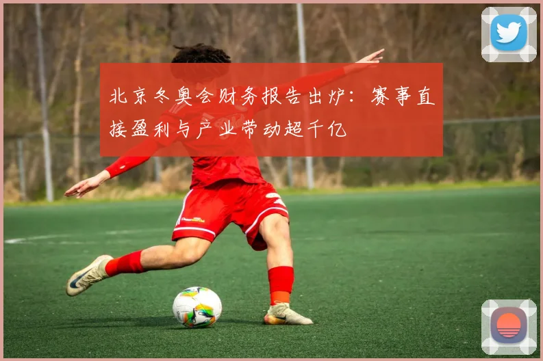 北京冬奥会财务报告出炉:赛事直接盈利与产业带动超千亿