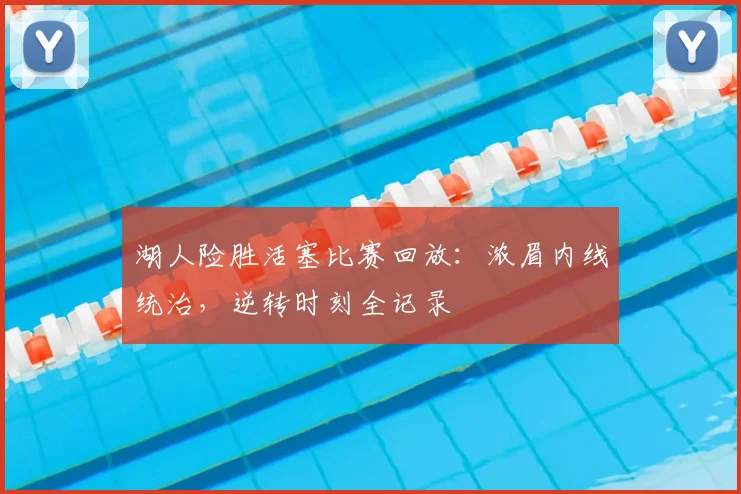 湖人险胜活塞比赛回放：浓眉内线统治，逆转时刻全记录