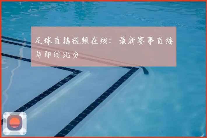 足球直播视频在线：最新赛事直播与即时比分