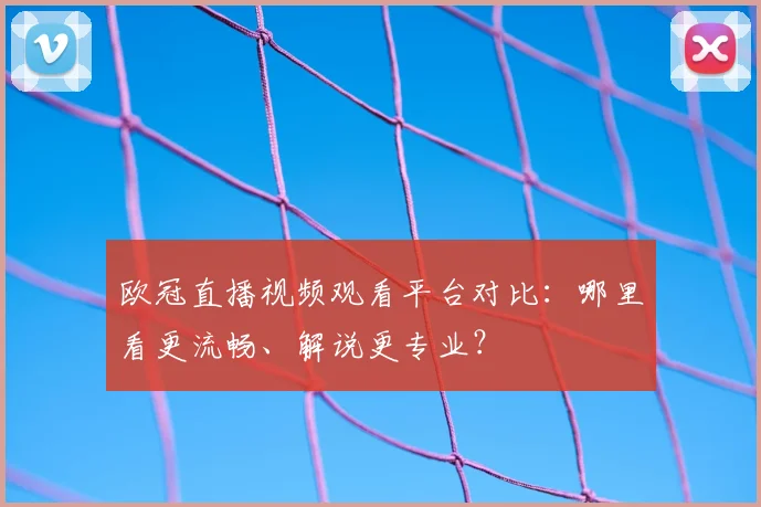 欧冠直播视频观看平台对比:哪里看更流畅、解说更专业?