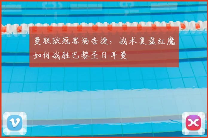 曼联欧冠客场告捷，战术复盘红魔如何战胜巴黎圣日耳曼