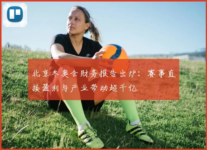 北京冬奥会财务报告出炉:赛事直接盈利与产业带动超千亿