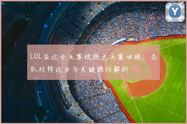 LOL亚运会决赛视频总决赛回顾：各队对阵比分与关键操作解析