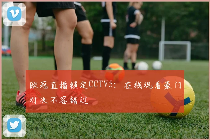 欧冠直播锁定CCTV5:在线观看豪门对决不容错过