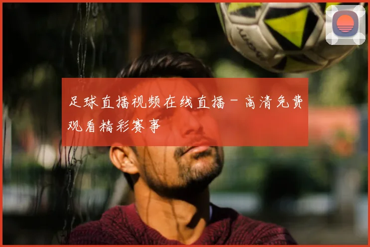 足球直播视频在线直播 - 高清免费观看精彩赛事