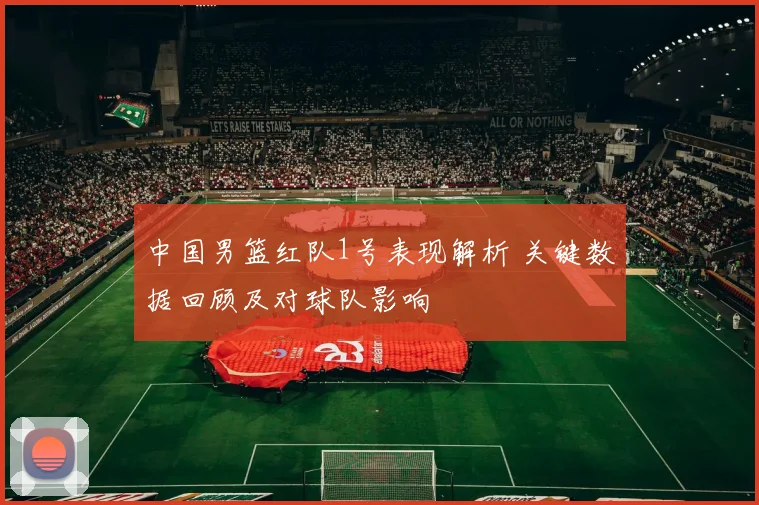 中国男篮红队1号表现解析 关键数据回顾及对球队影响